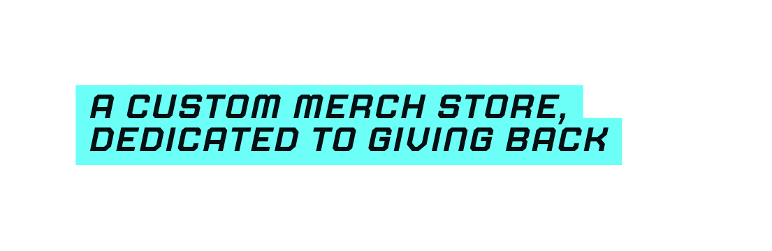 A CUSTOM MERCH STORE DEDICATED TO GIVING BACK